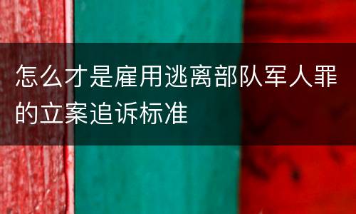 怎么才是雇用逃离部队军人罪的立案追诉标准