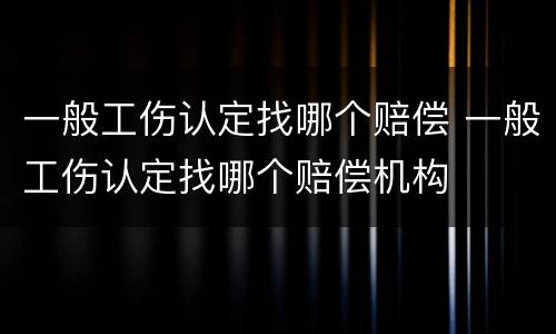 一般工伤认定找哪个赔偿 一般工伤认定找哪个赔偿机构