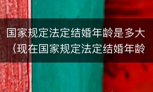 国家规定法定结婚年龄是多大（现在国家规定法定结婚年龄是多大）