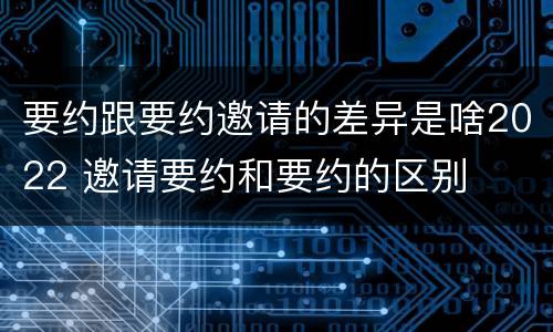 要约跟要约邀请的差异是啥2022 邀请要约和要约的区别