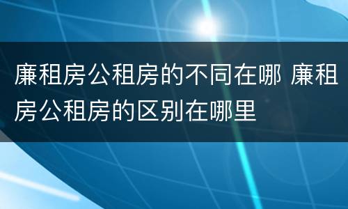 廉租房公租房的不同在哪 廉租房公租房的区别在哪里