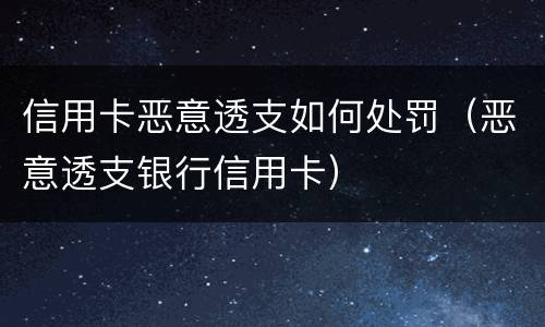 信用卡恶意透支如何处罚（恶意透支银行信用卡）