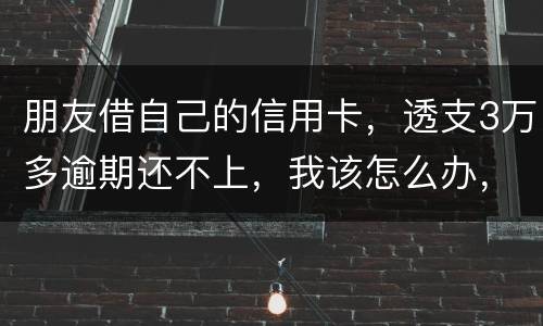 朋友借自己的信用卡，透支3万多逾期还不上，我该怎么办，给他要钱他不给