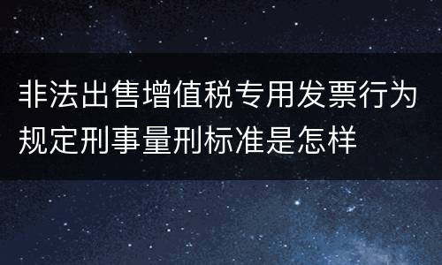 非法出售增值税专用发票行为规定刑事量刑标准是怎样