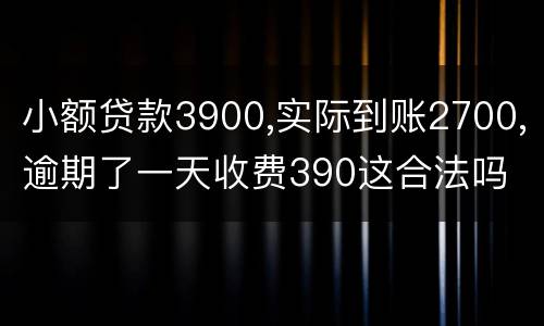 小额贷款3900,实际到账2700,逾期了一天收费390这合法吗