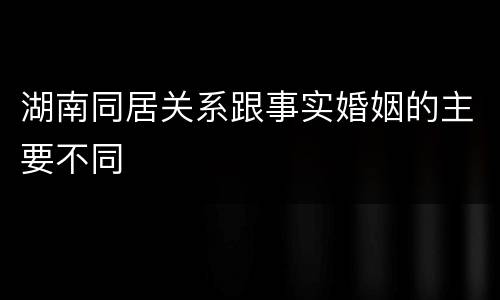 湖南同居关系跟事实婚姻的主要不同