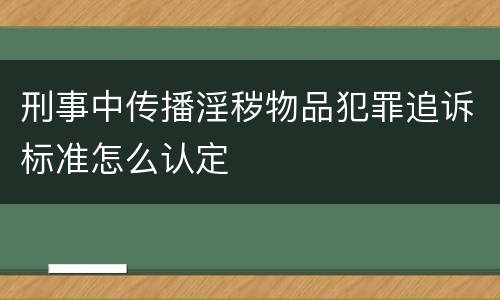 刑事中传播淫秽物品犯罪追诉标准怎么认定