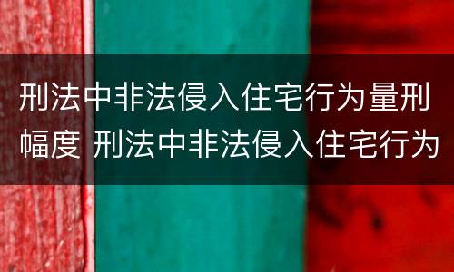 刑法中非法侵入住宅行为量刑幅度 刑法中非法侵入住宅行为量刑幅度多大