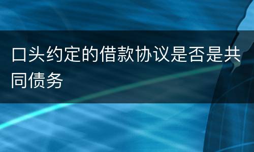 口头约定的借款协议是否是共同债务