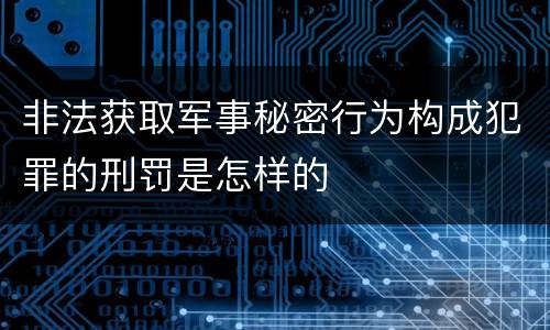 非法获取军事秘密行为构成犯罪的刑罚是怎样的