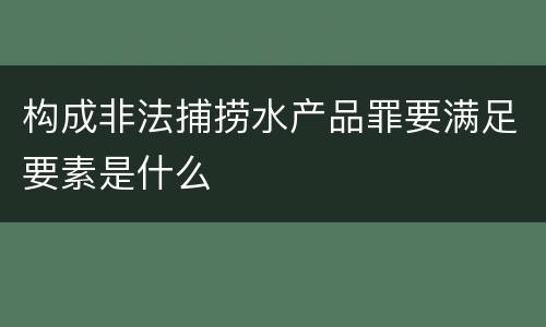 构成非法捕捞水产品罪要满足要素是什么