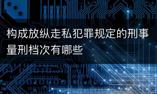 构成放纵走私犯罪规定的刑事量刑档次有哪些