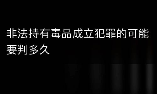 非法持有毒品成立犯罪的可能要判多久