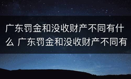 广东罚金和没收财产不同有什么 广东罚金和没收财产不同有什么后果