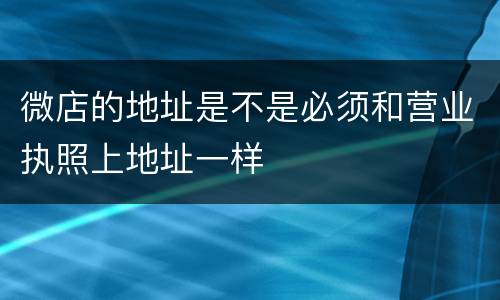 微店的地址是不是必须和营业执照上地址一样