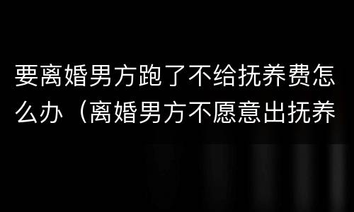 要离婚男方跑了不给抚养费怎么办（离婚男方不愿意出抚养费怎么办）