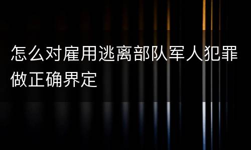 怎么对雇用逃离部队军人犯罪做正确界定