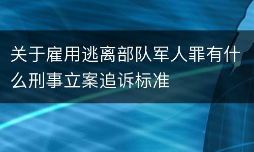 关于雇用逃离部队军人罪有什么刑事立案追诉标准