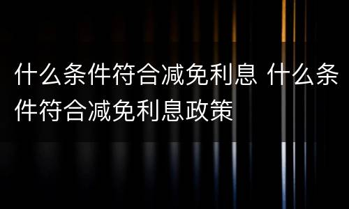 什么条件符合减免利息 什么条件符合减免利息政策