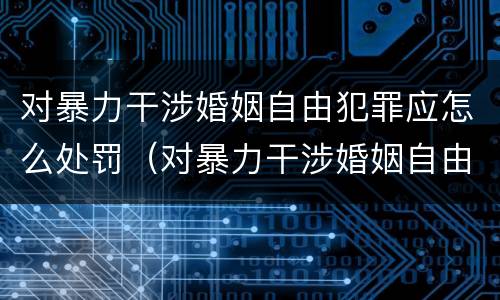 对暴力干涉婚姻自由犯罪应怎么处罚（对暴力干涉婚姻自由犯罪应怎么处罚呢）