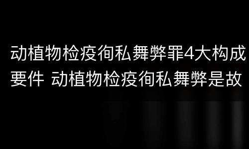 动植物检疫徇私舞弊罪4大构成要件 动植物检疫徇私舞弊是故意犯罪吗