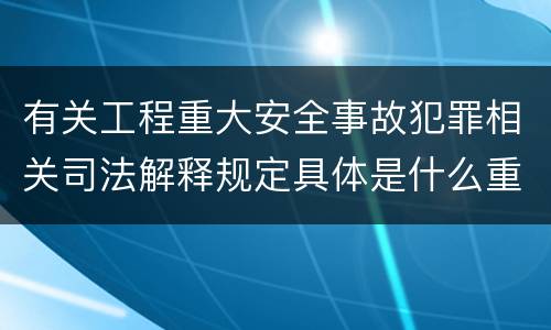 有关工程重大安全事故犯罪相关司法解释规定具体是什么重要内容