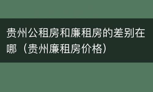 贵州公租房和廉租房的差别在哪（贵州廉租房价格）