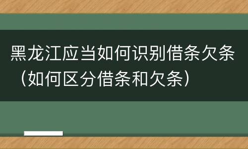 黑龙江应当如何识别借条欠条（如何区分借条和欠条）