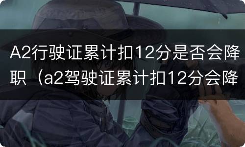 A2行驶证累计扣12分是否会降职（a2驾驶证累计扣12分会降级吗）