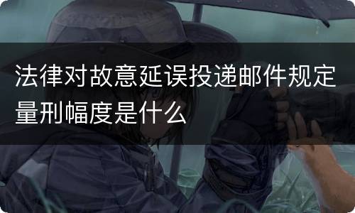 法律对故意延误投递邮件规定量刑幅度是什么