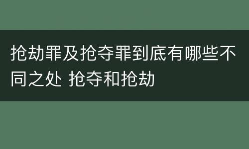 抢劫罪及抢夺罪到底有哪些不同之处 抢夺和抢劫