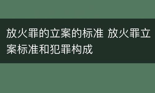 放火罪的立案的标准 放火罪立案标准和犯罪构成