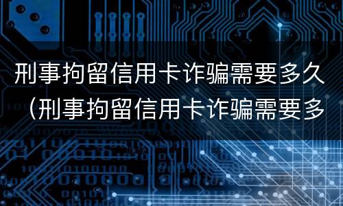 刑事拘留信用卡诈骗需要多久（刑事拘留信用卡诈骗需要多久才能结案）