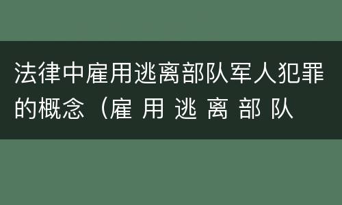 法律中雇用逃离部队军人犯罪的概念（雇 用 逃 离 部 队 军 人 罪）