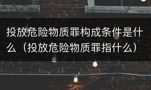 投放危险物质罪构成条件是什么（投放危险物质罪指什么）