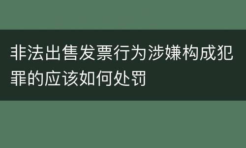 非法出售发票行为涉嫌构成犯罪的应该如何处罚