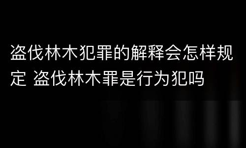 盗伐林木犯罪的解释会怎样规定 盗伐林木罪是行为犯吗