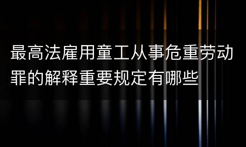 最高法雇用童工从事危重劳动罪的解释重要规定有哪些