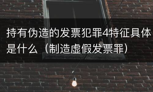 持有伪造的发票犯罪4特征具体是什么（制造虚假发票罪）