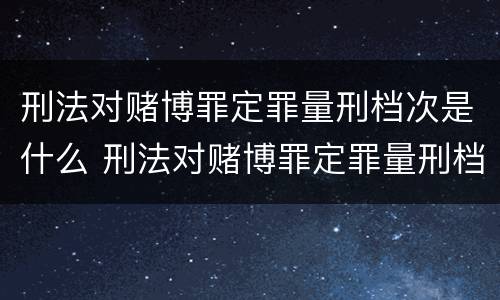 刑法对赌博罪定罪量刑档次是什么 刑法对赌博罪定罪量刑档次是什么规定