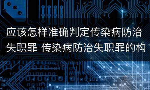 应该怎样准确判定传染病防治失职罪 传染病防治失职罪的构成要件