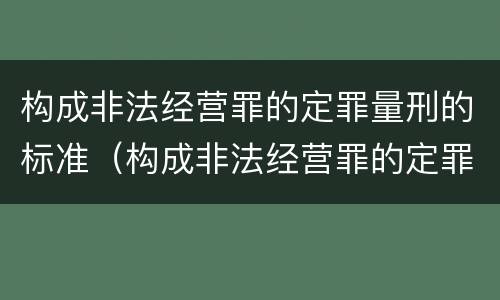 构成非法经营罪的定罪量刑的标准（构成非法经营罪的定罪量刑的标准是什么）