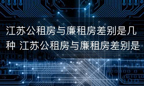 江苏公租房与廉租房差别是几种 江苏公租房与廉租房差别是几种情况