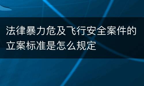 法律暴力危及飞行安全案件的立案标准是怎么规定