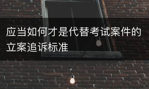 应当如何才是代替考试案件的立案追诉标准