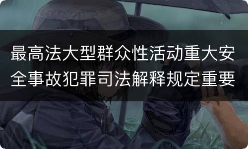 最高法大型群众性活动重大安全事故犯罪司法解释规定重要内容都有哪些