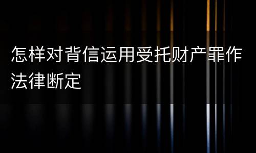 怎样对背信运用受托财产罪作法律断定