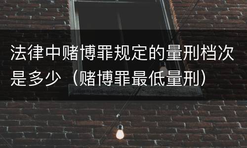 法律中赌博罪规定的量刑档次是多少（赌博罪最低量刑）