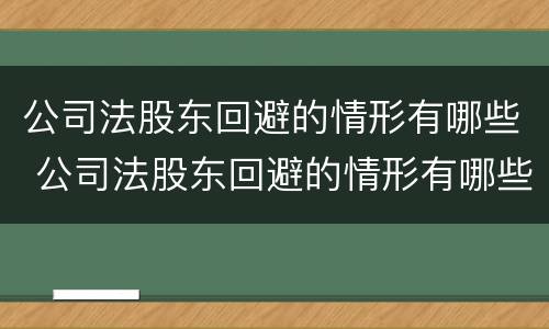 公司法股东回避的情形有哪些 公司法股东回避的情形有哪些呢