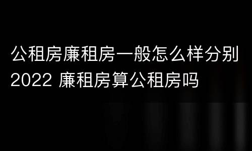 公租房廉租房一般怎么样分别2022 廉租房算公租房吗